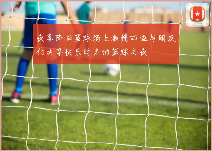 夜幕降临篮球场上激情四溢与朋友们共享快乐时光的篮球之夜