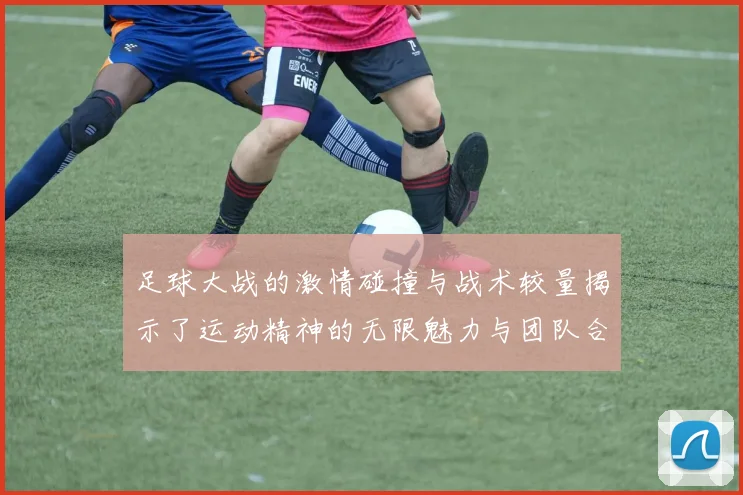 足球大战的激情碰撞与战术较量揭示了运动精神的无限魅力与团队合作的重要性