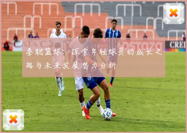秦聪篮球：探索年轻球员的成长之路与未来发展潜力分析