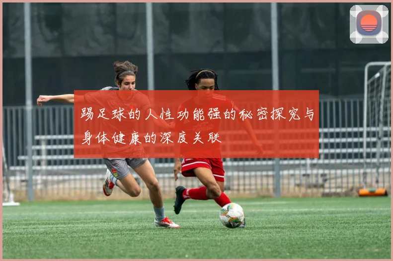 踢足球的人性功能强的秘密探究与身体健康的深度关联