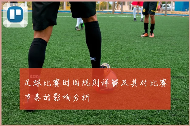 足球比赛时间规则详解及其对比赛节奏的影响分析