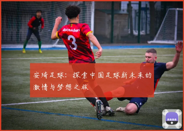 安琦足球：探索中国足球新未来的激情与梦想之旅