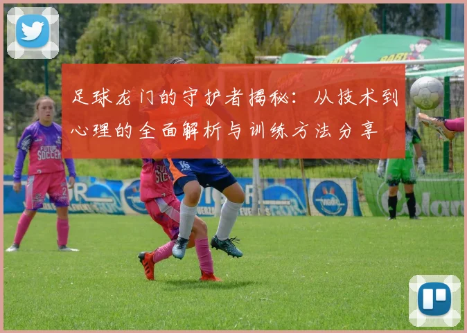 足球龙门的守护者揭秘：从技术到心理的全面解析与训练方法分享