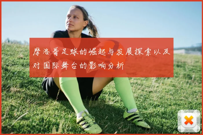 摩洛哥足球的崛起与发展探索以及对国际舞台的影响分析