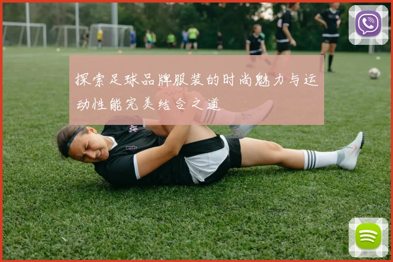 探索足球品牌服装的时尚魅力与运动性能完美结合之道